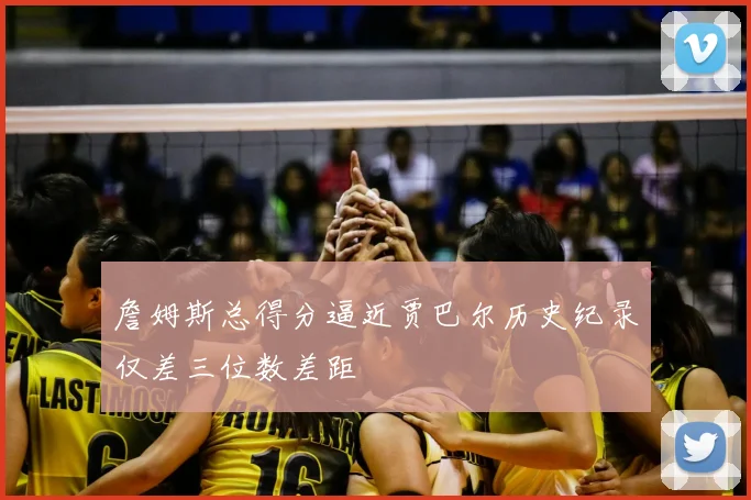 詹姆斯总得分逼近贾巴尔历史纪录仅差三位数差距