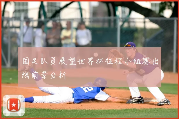 国足队员展望世界杯征程小组赛出线前景分析