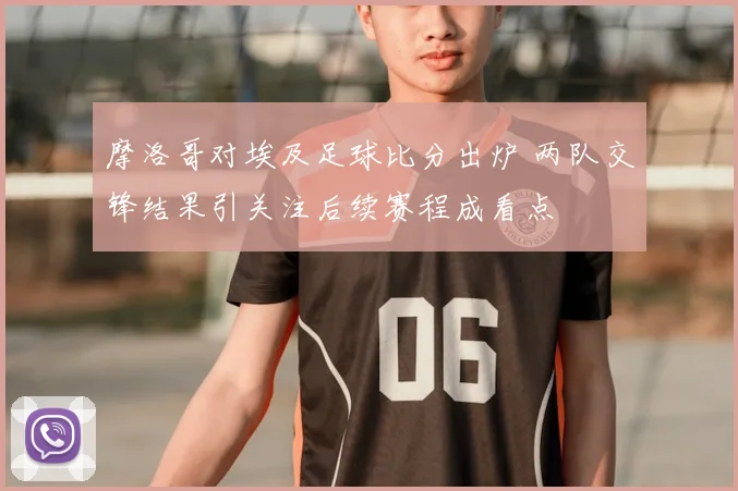 摩洛哥对埃及足球比分出炉 两队交锋结果引关注后续赛程成看点
