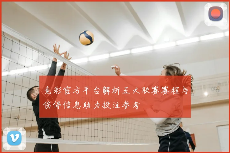 竞彩官方平台解析五大联赛赛程与伤停信息助力投注参考