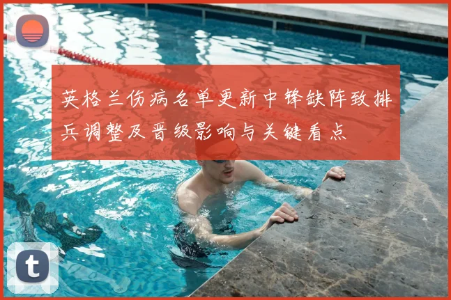 英格兰伤病名单更新中锋缺阵致排兵调整及晋级影响与关键看点