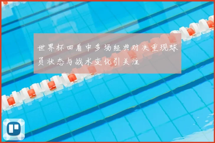 世界杯回看中多场经典对决重现球员状态与战术变化引关注