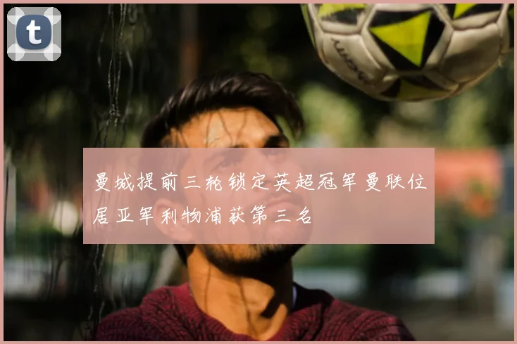 曼城提前三轮锁定英超冠军曼联位居亚军利物浦获第三名