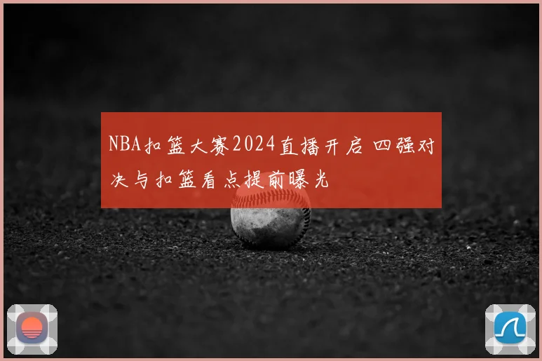 NBA扣篮大赛2024直播开启 四强对决与扣篮看点提前曝光