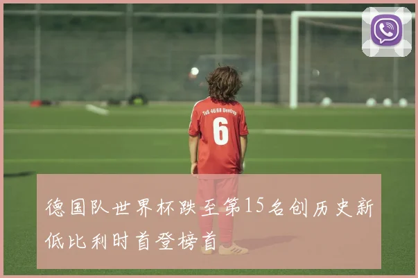 德国队世界杯跌至第15名创历史新低比利时首登榜首