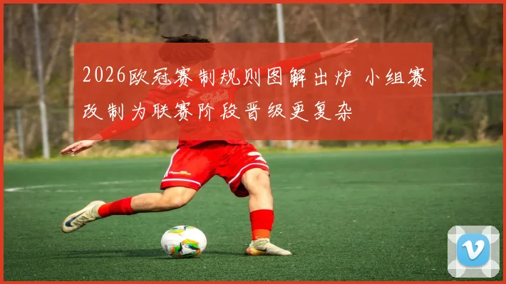 2026欧冠赛制规则图解出炉 小组赛改制为联赛阶段晋级更复杂