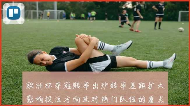 欧洲杯夺冠赔率出炉赔率差距扩大影响投注方向及对热门队伍的看点分析