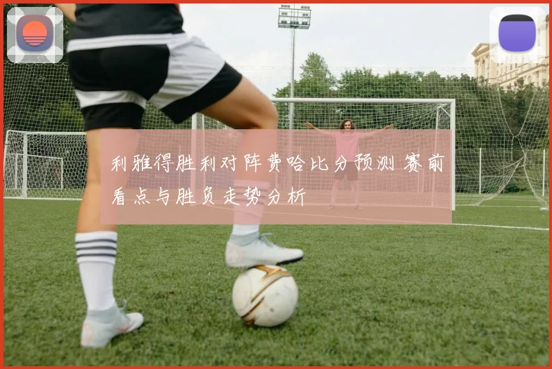利雅得胜利对阵费哈比分预测 赛前看点与胜负走势分析