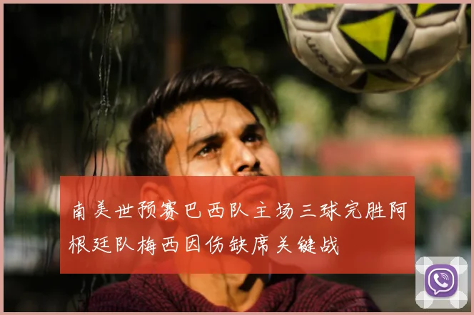 南美世预赛巴西队主场三球完胜阿根廷队梅西因伤缺席关键战