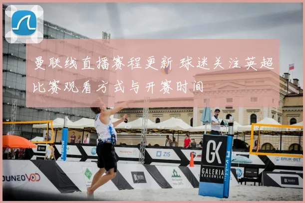 曼联线直播赛程更新 球迷关注英超比赛观看方式与开赛时间
