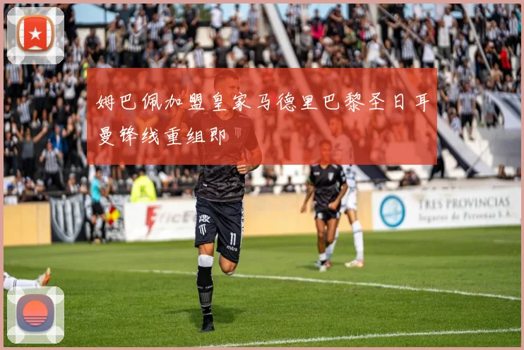 姆巴佩加盟皇家马德里巴黎圣日耳曼锋线重组即