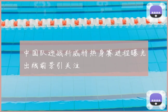 中国队迎战科威特热身赛进程曝光出线前景引关注