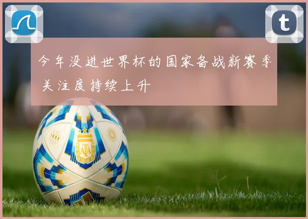 今年没进世界杯的国家备战新赛季 关注度持续上升