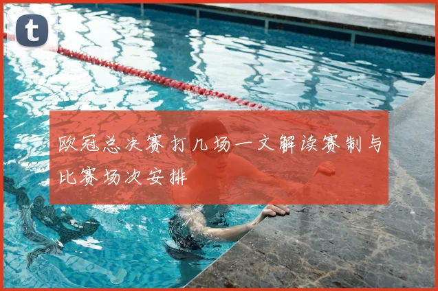 欧冠总决赛打几场一文解读赛制与比赛场次安排