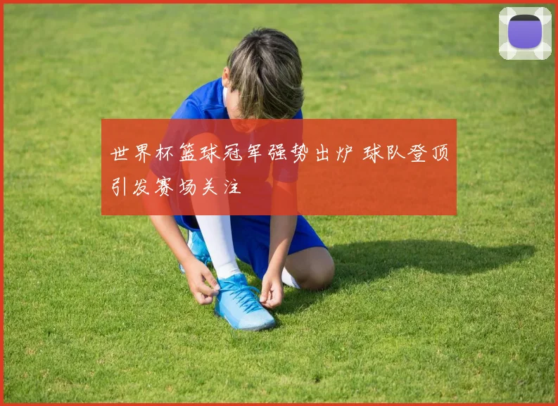 世界杯篮球冠军强势出炉 球队登顶引发赛场关注