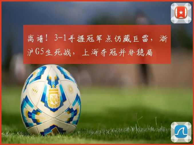 离谱！3-1手握冠军点仍藏巨雷，浙沪G5生死战，上海夺冠并非稳局