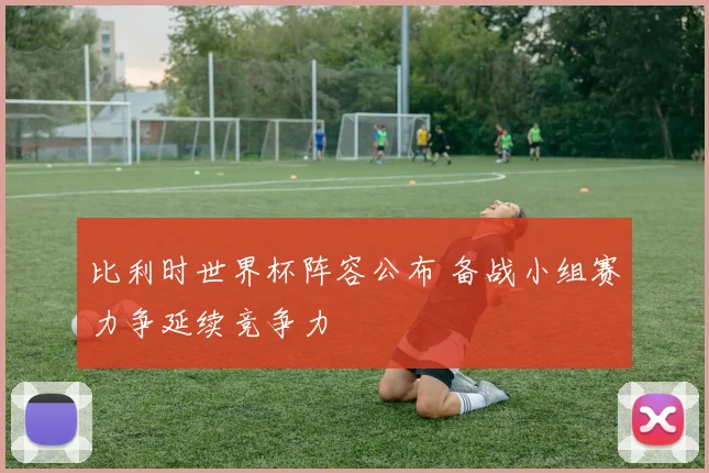 比利时世界杯阵容公布 备战小组赛力争延续竞争力