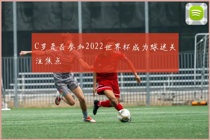 C罗是否参加2022世界杯成为球迷关注焦点